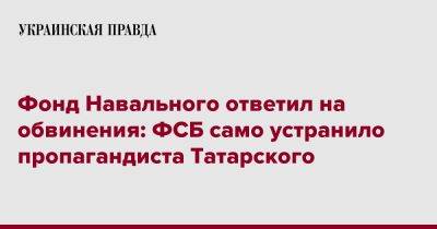 Фонд Навального ответил на обвинения: ФСБ само устранило пропагандиста Татарского