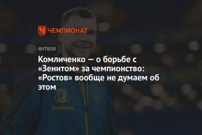 Комличенко — о борьбе с «Зенитом» за чемпионство: «Ростов» вообще не думает об этом
