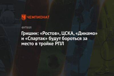 Александр Гришин - Гришин: «Ростов», ЦСКА, «Динамо» и «Спартак» будут бороться за место в тройке РПЛ - championat.com - Россия - Краснодар