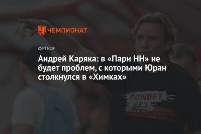 Андрей Каряка: в «Пари НН» не будет проблем, с которыми Юран столкнулся в «Химках»