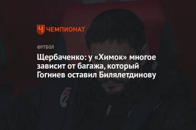 Щербаченко: у «Химок» многое зависит от багажа, который Гогниев оставил Билялетдинову