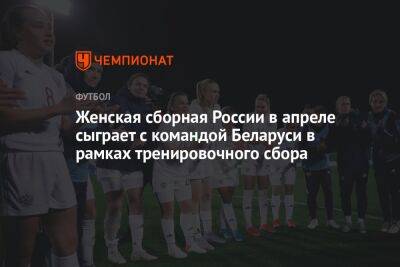 Женская сборная России в апреле сыграет с командой Беларуси в рамках тренировочного сбора