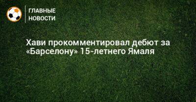 Хави прокомментировал дебют за «Барселону» 15-летнего Ямаля