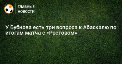 Николай Комличенко - Александр Бубнов - Антон Зиньковский - Томаш Тавареш - Гильермо Абаскаль - У Бубнова есть три вопроса к Абаскалю по итогам матча с «Ростовом» - bombardir.ru