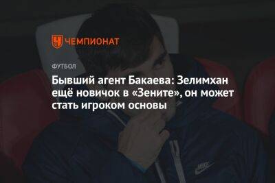 Зелимхан Бакаев - Бывший агент Бакаева: Зелимхан ещё новичок в «Зените», он может стать игроком основы - championat.com - Санкт-Петербург