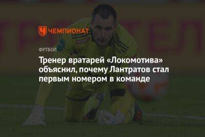 Тренер вратарей «Локомотива» объяснил, почему Лантратов стал первым номером в команде