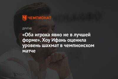 Ян Непомнящий - Дин Лижэнем - Андрей Шитихин - «Оба игрока явно не в лучшей форме». Хоу Ифань оценила уровень шахмат в чемпионском матче - championat.com - Россия - Китай