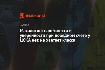 Масалитин: надёжности и уверенности при победном счёте у ЦСКА нет, не хватает класса