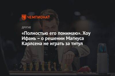 Магнуса Карлсена - Андрей Шитихин - «Полностью его понимаю». Хоу Ифань – о решении Магнуса Карлсена не играть за титул - championat.com - Норвегия