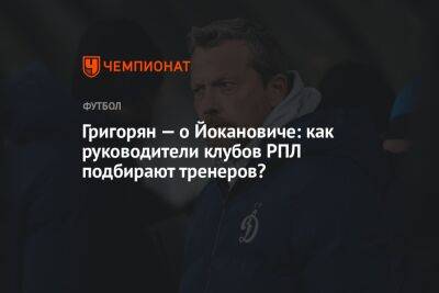 Григорян — о Йокановиче: как руководители клубов РПЛ подбирают тренеров?