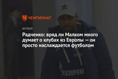 Радченко: вряд ли Малком много думает о клубах из Европы — он просто наслаждается футболом