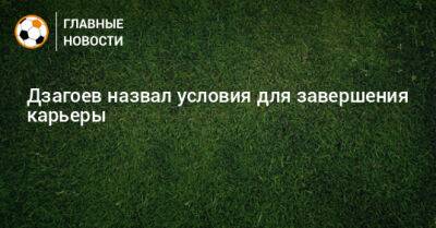 Алан Дзагоев - Дзагоев назвал условия для завершения карьеры - bombardir.ru