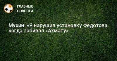 Мухин: «Я нарушил установку Федотова, когда забивал «Ахмату»