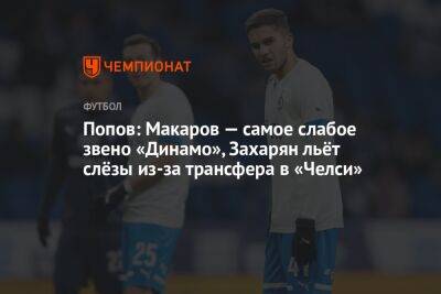 Попов: Макаров — самое слабое звено «Динамо», Захарян льёт слёзы из-за трансфера в «Челси»