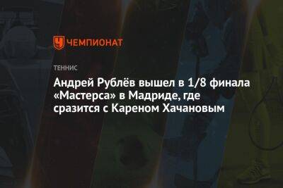 Андрей Рублёв вышел в 1/8 финала «Мастерса» в Мадриде, где сразится с Кареном Хачановым