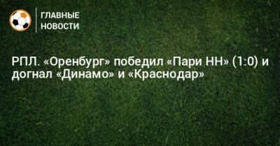 РПЛ. «Оренбург» победил «Пари НН» (1:0) и догнал «Динамо» и «Краснодар»