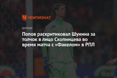 Попов раскритиковал Шунина за толчок в лицо Скопинцева во время матча с «Факелом» в РПЛ