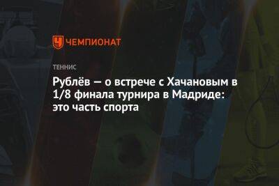 Рублёв — о встрече с Хачановым в 1/8 финала турнира в Мадриде: это часть спорта