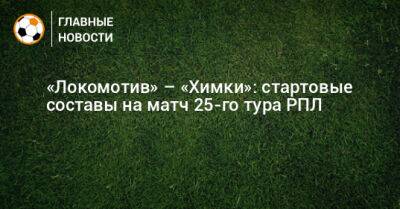 «Локомотив» – «Химки»: стартовые составы на матч 25-го тура РПЛ