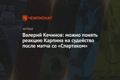 Валерий Кечинов: можно понять реакцию Карпина на судейство после матча со «Спартаком»
