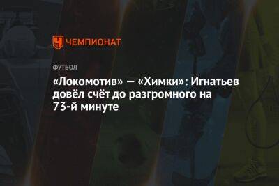 «Локомотив» — «Химки»: Игнатьев довёл счёт до разгромного на 73-й минуте