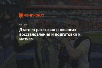 Дзагоев рассказал о нюансах восстановления и подготовки к матчам