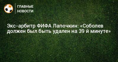 Экс-арбитр ФИФА Лапочкин: «Соболев должен был быть удален на 39‑й минуте»
