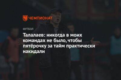 Андрей Талалаев - Талалаев: никогда в моих командах не было, чтобы пятёрочку за тайм практически накидали - championat.com