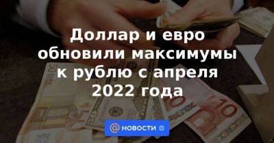 Доллар и евро обновили максимумы к рублю с апреля 2022 года