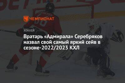 Вратарь «Адмирала» Серебряков назвал свой самый яркий сейв в сезоне-2022/2023 КХЛ