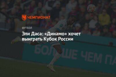 Эли Даса: «Динамо» хочет выиграть Кубок России