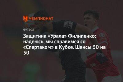 Защитник «Урала» Филипенко: надеюсь, мы справимся со «Спартаком» в Кубке. Шансы 50 на 50