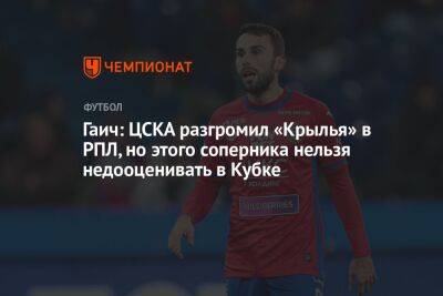 Гаич: ЦСКА разгромил «Крылья» в РПЛ, но этого соперника нельзя недооценивать в Кубке