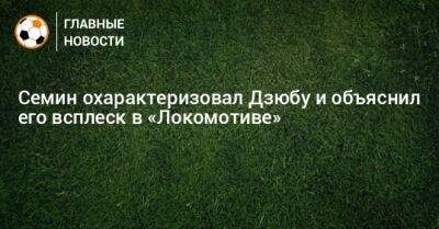 Семин охарактеризовал Дзюбу и объяснил его всплеск в «Локомотиве»