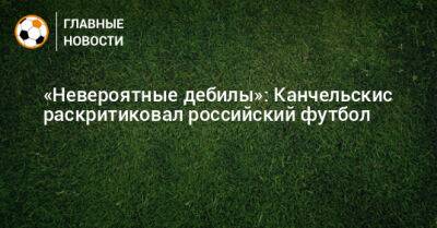 «Невероятные дебилы»: Канчельскис раскритиковал российский футбол