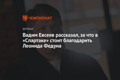 Вадим Евсеев рассказал, за что в «Спартаке» стоит благодарить Леонида Федуна