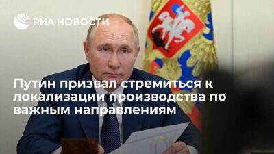 Путин: надо стремиться к полной локализации производства по критически важным направлениям