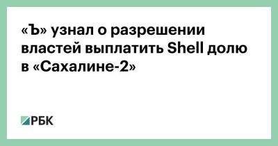 «Ъ» узнал о разрешении властей выплатить Shell долю в «Сахалине-2»