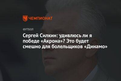 Сергей Силкин: удивлюсь ли я победе «Акрона»? Это будет смешно для болельщиков «Динамо»