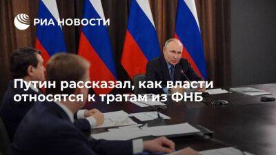 Путин: российские власти бережно подходят к тратам из ФНБ, и это правильно