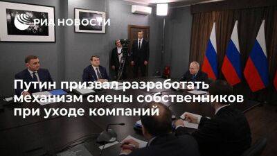 Путин призвал продумать механизмы для смены собственников при уходе зарубежных компаний