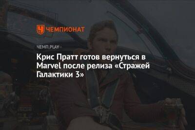 Крис Пратт готов вернуться в Marvel после релиза «Стражей Галактики 3»