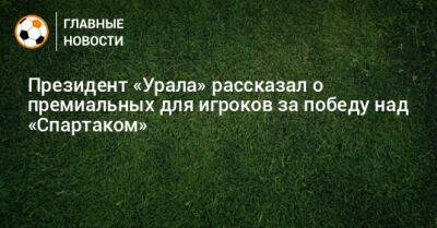 Президент «Урала» рассказал о премиальных для игроков за победу над «Спартаком»