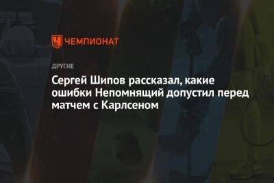 Сергей Шипов рассказал, какие ошибки Непомнящий допустил перед матчем с Карлсеном