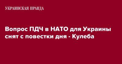 Вопрос ПДЧ в НАТО для Украины снят с повестки дня - Кулеба