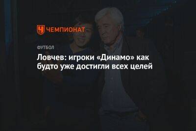 Ловчев: игроки «Динамо» как будто уже достигли всех целей