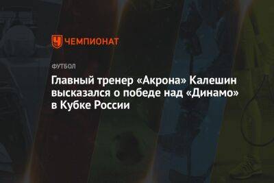Главный тренер «Акрона» Калешин высказался о победе над «Динамо» в Кубке России