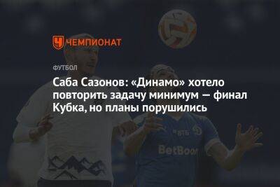 Саба Сазонов: «Динамо» хотело повторить задачу-минимум — финал Кубка, но планы порушились