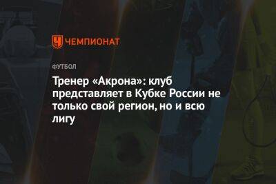 Тренер «Акрона»: клуб представляет в Кубке России не только свой регион, но и всю лигу