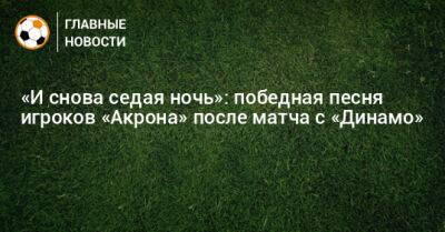 Юрий Шатунов - «И снова седая ночь»: победная песня игроков «Акрона» после матча с «Динамо» - bombardir.ru - Россия